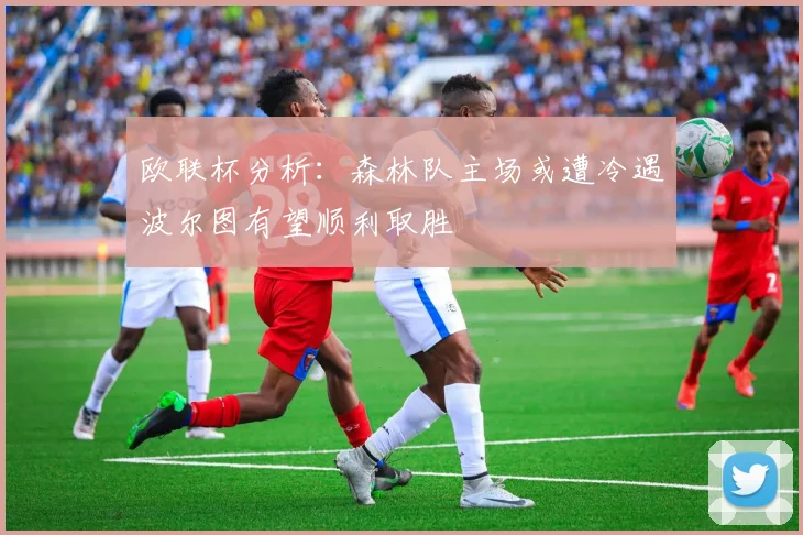 欧联杯分析：森林队主场或遭冷遇波尔图有望顺利取胜