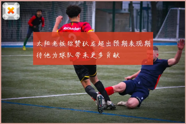 太阳老板称赞狄龙超出预期表现期待他为球队带来更多贡献