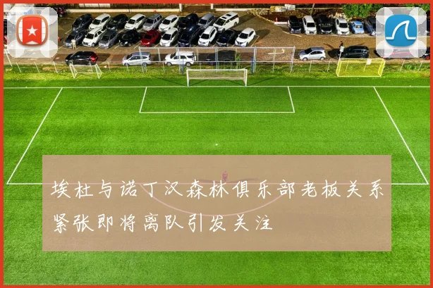埃杜与诺丁汉森林俱乐部老板关系紧张即将离队引发关注