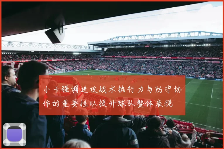 小卡强调进攻战术执行力与防守协作的重要性以提升球队整体表现