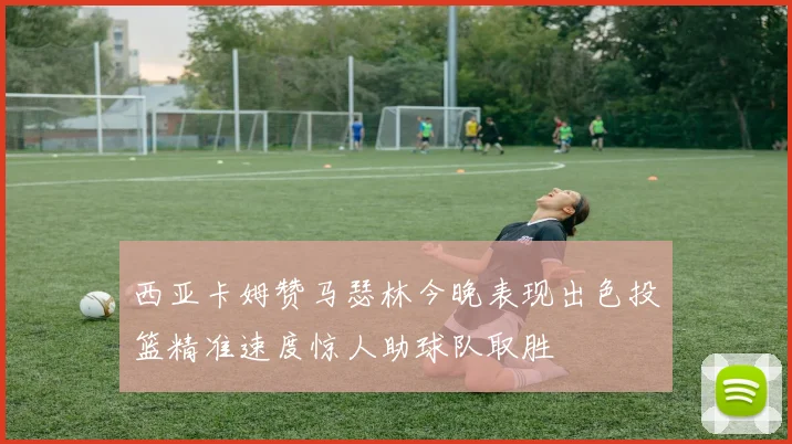 西亚卡姆赞马瑟林今晚表现出色投篮精准速度惊人助球队取胜