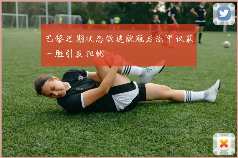 巴黎近期状态低迷欧冠后法甲仅获一胜引发担忧