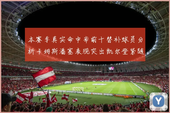 本赛季真实命中率前十替补球员分析卡姆斯潘塞表现突出凯尔登紧随其后