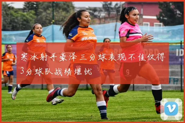 寒冰射手豪泽三分球表现不佳仅得3分球队战绩堪忧