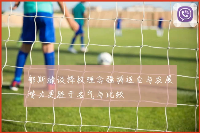 郇斯楠谈择校理念强调适合与发展潜力更胜于名气与比较