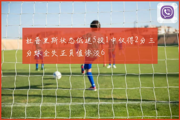杜普里斯状态低迷5投1中仅得2分三分球全失正负值惨淡6