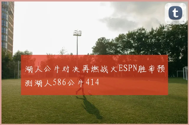 湖人公牛对决再燃战火ESPN胜率预测湖人586公牛414