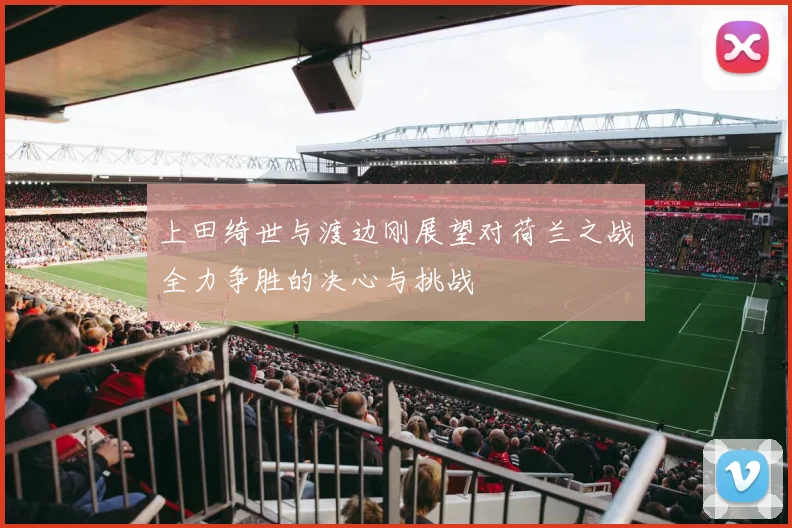 上田绮世与渡边刚展望对荷兰之战全力争胜的决心与挑战