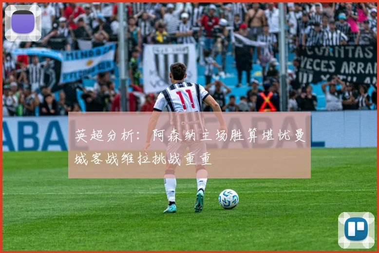 英超分析：阿森纳主场胜算堪忧曼城客战维拉挑战重重