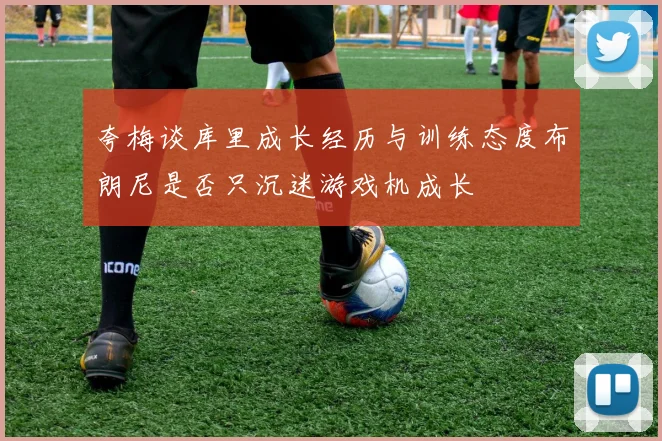 夸梅谈库里成长经历与训练态度布朗尼是否只沉迷游戏机成长
