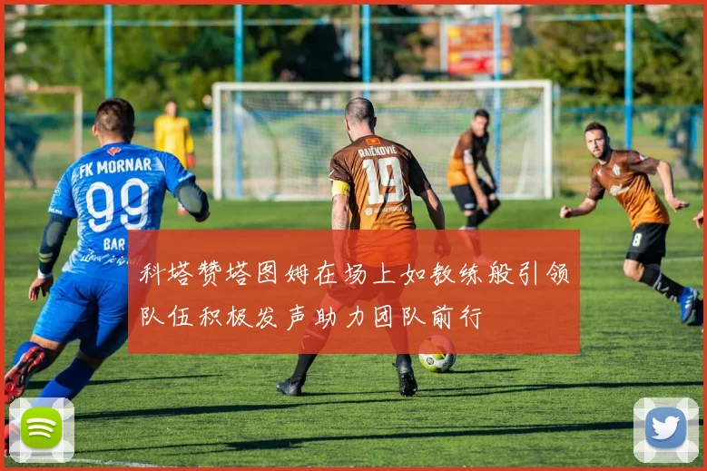 科塔赞塔图姆在场上如教练般引领队伍积极发声助力团队前行