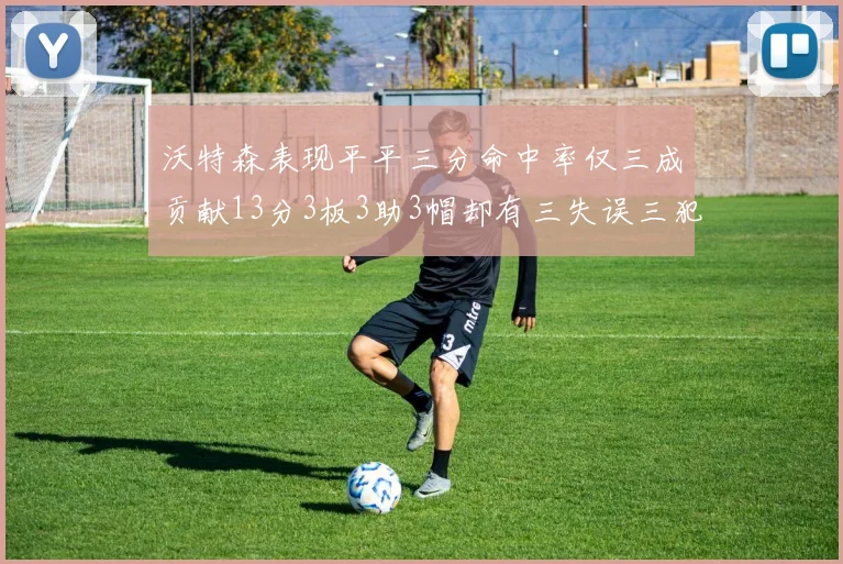沃特森表现平平三分命中率仅三成贡献13分3板3助3帽却有三失误三犯规
