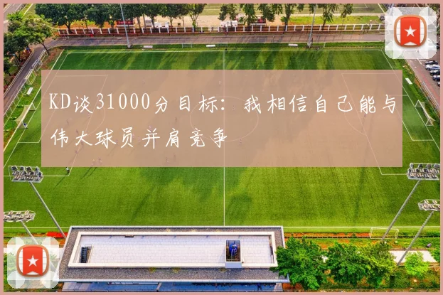 KD谈31000分目标：我相信自己能与伟大球员并肩竞争