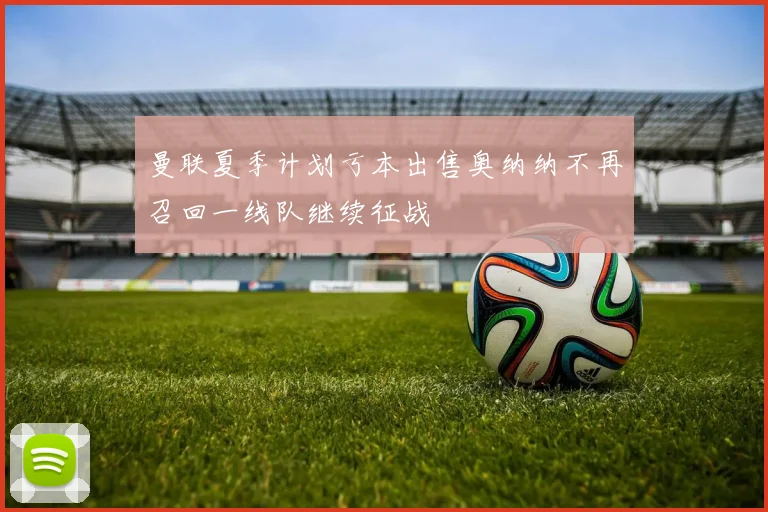 曼联夏季计划亏本出售奥纳纳不再召回一线队继续征战