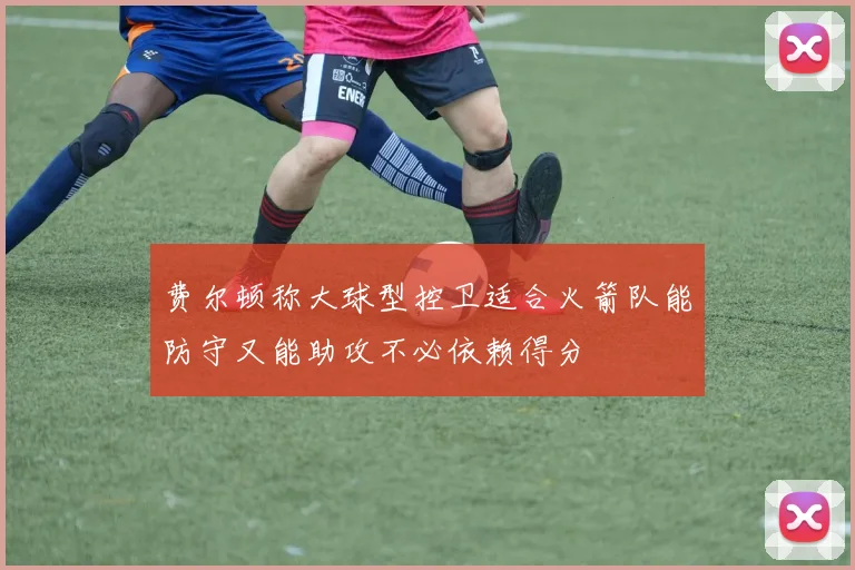 费尔顿称大球型控卫适合火箭队能防守又能助攻不必依赖得分