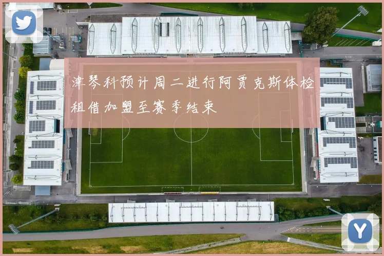 津琴科预计周二进行阿贾克斯体检租借加盟至赛季结束