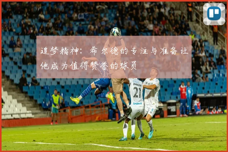 追梦精神：希尔德的专注与准备让他成为值得赞誉的球员