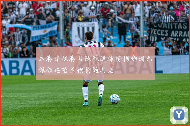 本赛季联赛与欧冠进球榜揭晓姆巴佩领跑哈兰德紧随其后