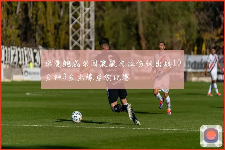 诺曼鲍威尔因腹股沟拉伤仅出战10分钟3分无缘后续比赛