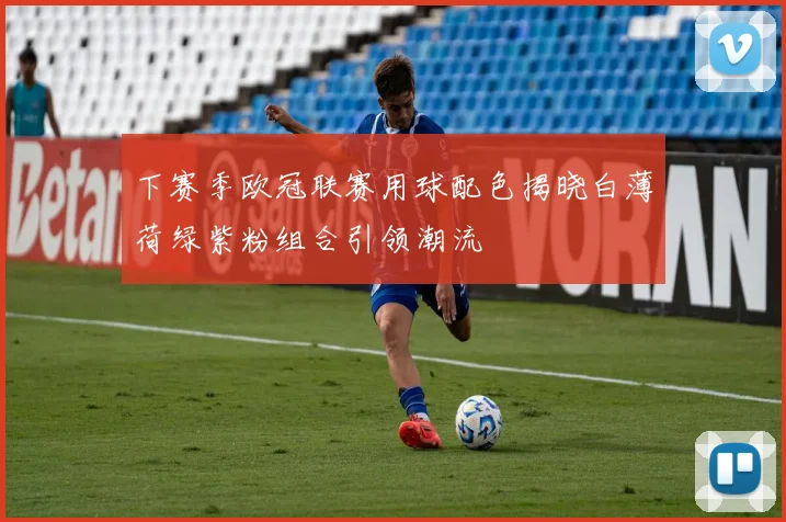 下赛季欧冠联赛用球配色揭晓白薄荷绿紫粉组合引领潮流