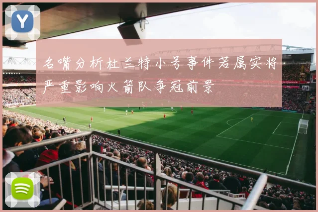名嘴分析杜兰特小号事件若属实将严重影响火箭队争冠前景