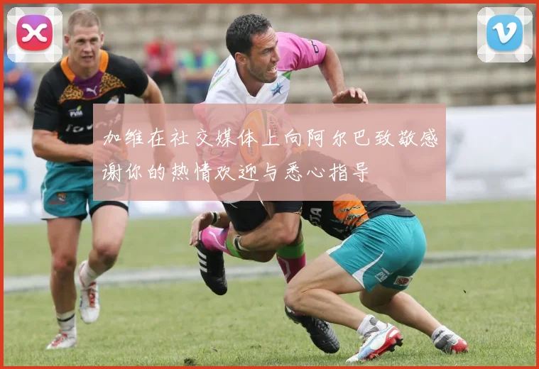 加维在社交媒体上向阿尔巴致敬感谢你的热情欢迎与悉心指导