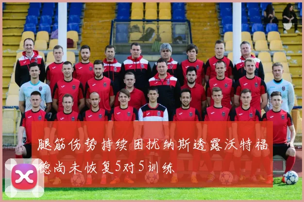 腿筋伤势持续困扰纳斯透露沃特福德尚未恢复5对5训练