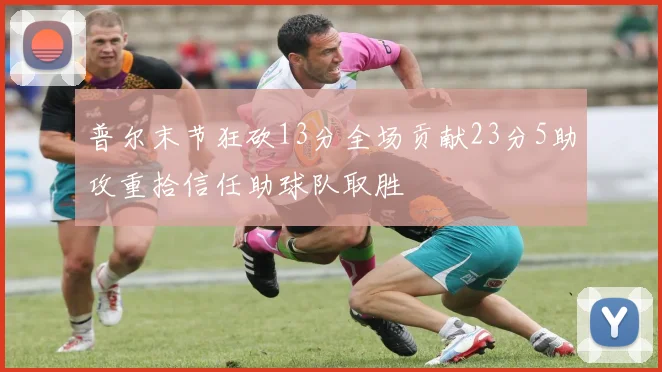 普尔末节狂砍13分全场贡献23分5助攻重拾信任助球队取胜