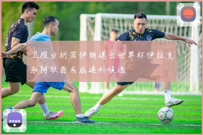 卫报分析若伊朗退出世界杯伊拉克和阿联酋或成递补候选