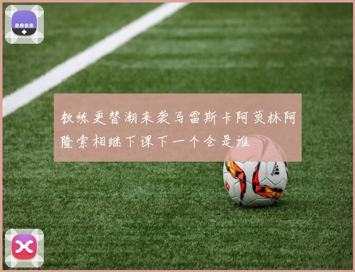 教练更替潮来袭马雷斯卡阿莫林阿隆索相继下课下一个会是谁
