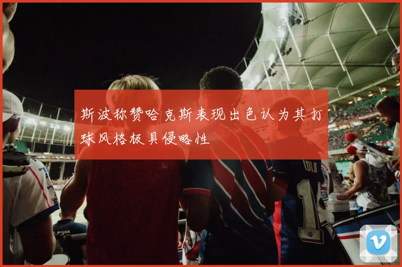 斯波称赞哈克斯表现出色认为其打球风格极具侵略性