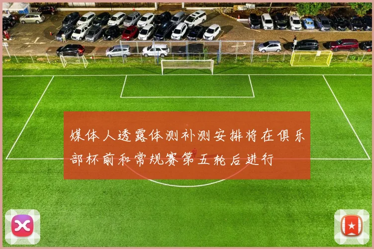 媒体人透露体测补测安排将在俱乐部杯前和常规赛第五轮后进行