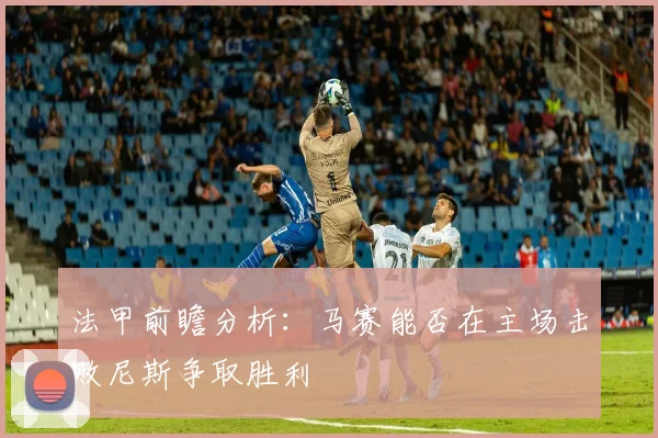 法甲前瞻分析：马赛能否在主场击败尼斯争取胜利