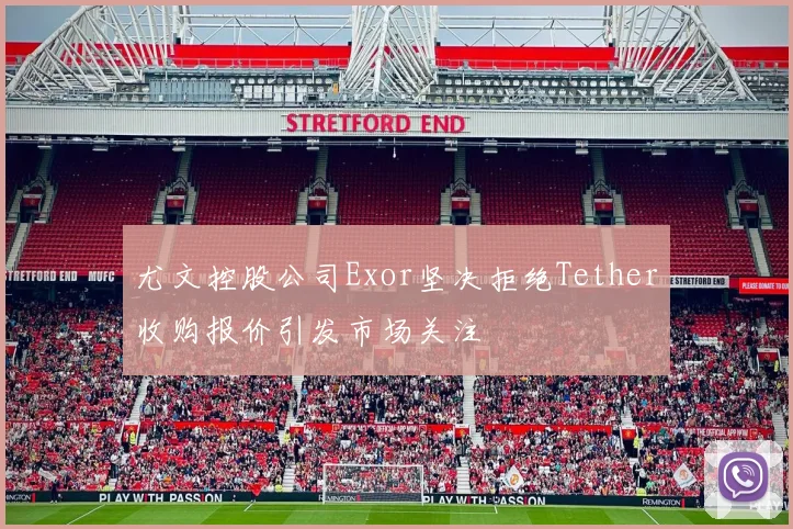 尤文控股公司Exor坚决拒绝Tether收购报价引发市场关注