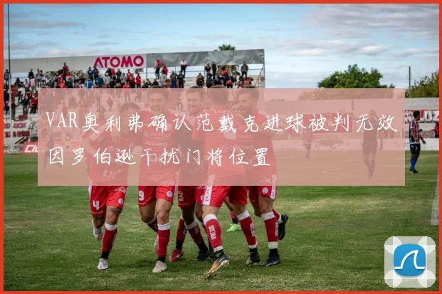 VAR奥利弗确认范戴克进球被判无效因罗伯逊干扰门将位置