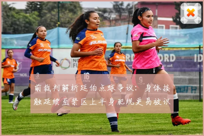 前裁判解析廷伯点球争议：身体接触延续至禁区上半身犯规更易被识别