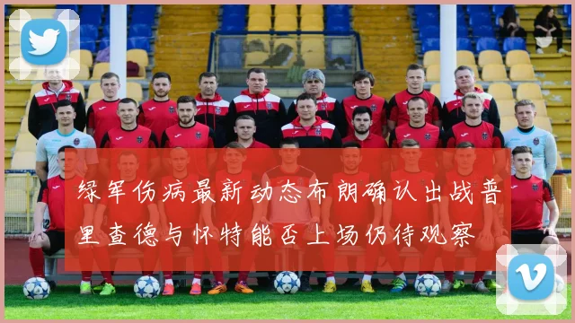绿军伤病最新动态布朗确认出战普里查德与怀特能否上场仍待观察