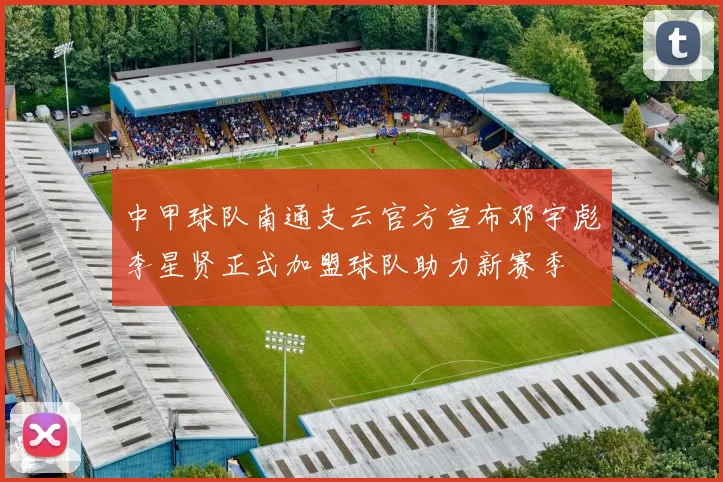 中甲球队南通支云官方宣布邓宇彪李星贤正式加盟球队助力新赛季