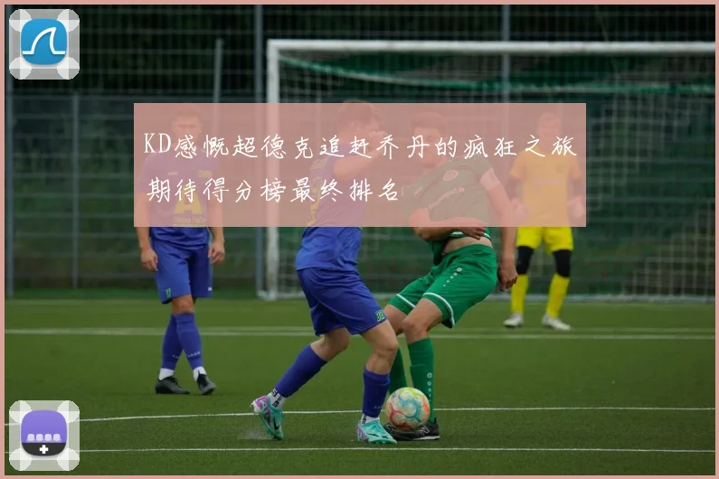 KD感慨超德克追赶乔丹的疯狂之旅期待得分榜最终排名