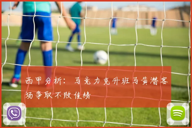 西甲分析：马竞力克升班马黄潜客场争取不败佳绩