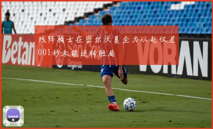 残阵骑士在密尔沃基全力以赴仅差001秒未能逆转胜局