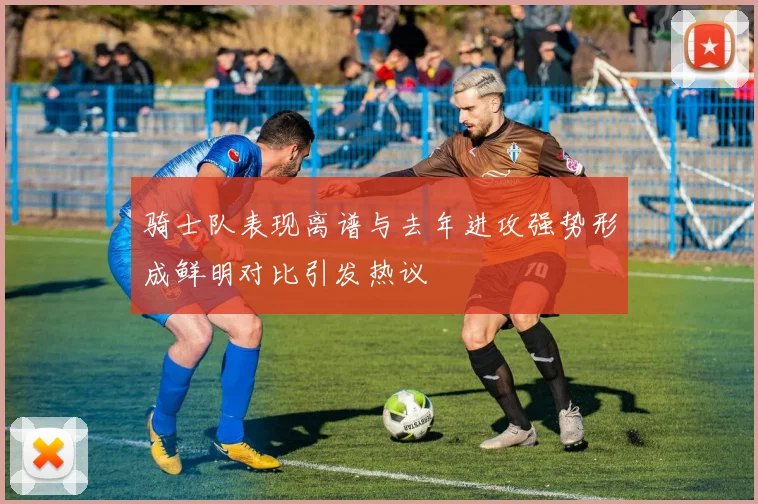 骑士队表现离谱与去年进攻强势形成鲜明对比引发热议