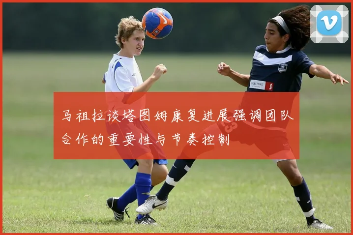马祖拉谈塔图姆康复进展强调团队合作的重要性与节奏控制