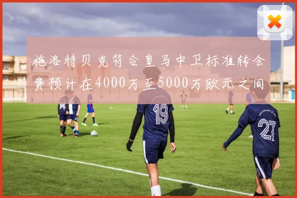 施洛特贝克符合皇马中卫标准转会费预计在4000万至5000万欧元之间