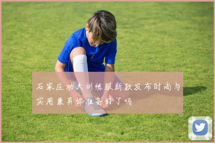 石家庄功夫训练服新款发布时尚与实用兼具你准备好了吗