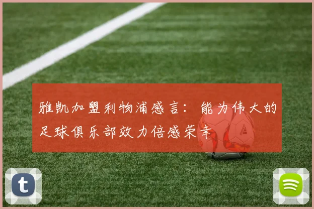 雅凯加盟利物浦感言：能为伟大的足球俱乐部效力倍感荣幸