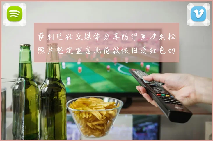 萨利巴社交媒体分享防守里沙利松照片坚定宣言北伦敦依旧是红色的