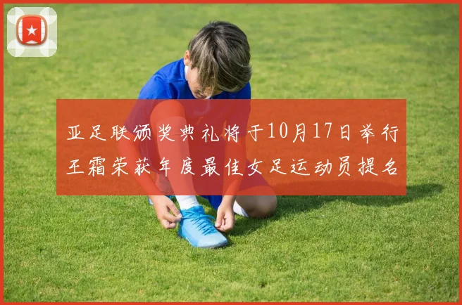 亚足联颁奖典礼将于10月17日举行王霜荣获年度最佳女足运动员提名