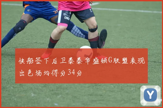快船签下后卫泰泰华盛顿G联盟表现出色场均得分34分