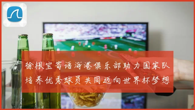 徐根宝寄语海港俱乐部助力国家队培养优秀球员共同迈向世界杯梦想